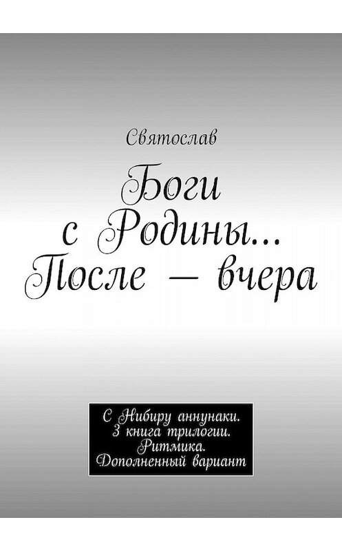 Обложка книги «Боги с Родины… После – вчера. С Нибиру аннунаки. 3 книга трилогии. Ритмика. Дополненный вариант» автора Святослава. ISBN 9785448529924.