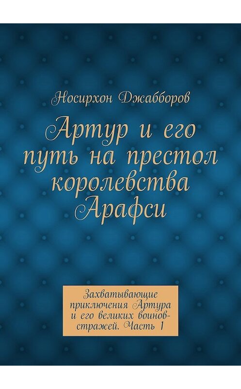 Обложка книги «Артур и его путь на престол королевства Арафси. Захватывающие приключения Артура и его великих воинов-стражей. Часть 1» автора Носирхона Джабборова. ISBN 9785448317606.