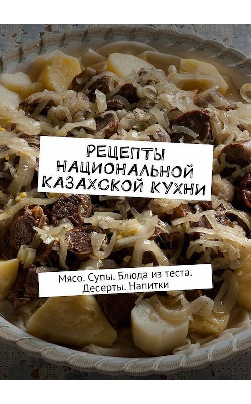 Обложка книги «Рецепты национальной казахской кухни. Мясо. Супы. Блюда из теста. Десерты. Напитки» автора Алдар Косе. ISBN 9785449032522.