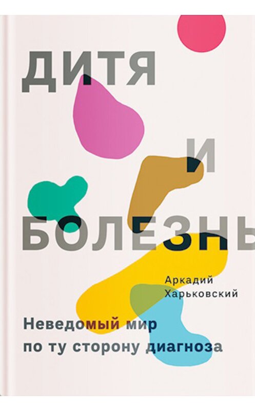 Обложка книги «Дитя и болезнь. Неведомый мир по ту сторону диагноза» автора Аркадия Харьковския издание 2019 года. ISBN 9785917618883.