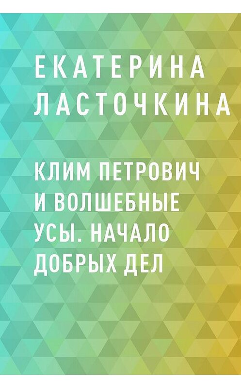 Обложка книги «Клим Петрович и волшебные усы. Начало добрых дел» автора Екатериной Ласточкины.