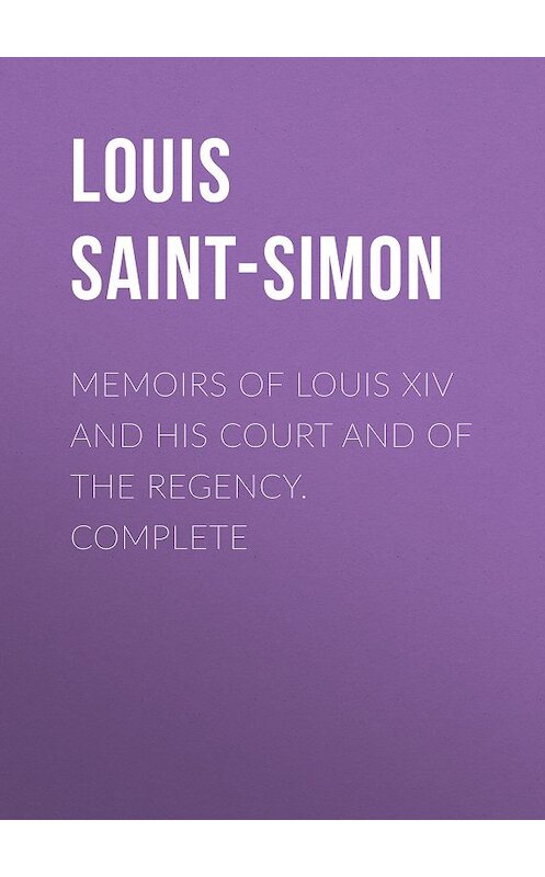 Обложка книги «Memoirs of Louis XIV and His Court and of the Regency. Complete» автора Louis Saint-Simon.