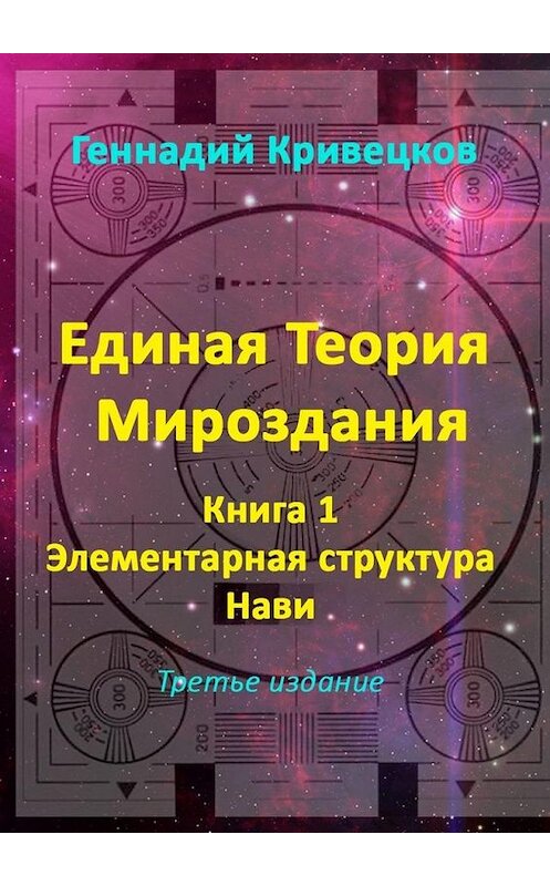 Обложка книги «Единая Теория Мироздания. Книга 1. Элементарная структура Нави. Третье издание» автора Геннадия Кривецкова. ISBN 9785005106988.