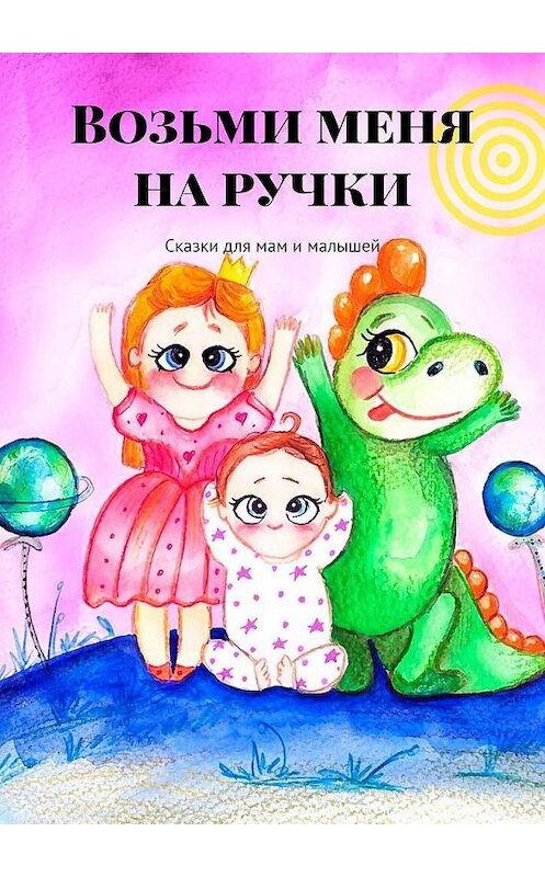 Обложка книги «Возьми меня на ручки. Сказки для мам и малышей» автора . ISBN 9785005100269.