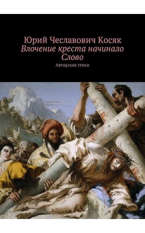 Обложка книги «Влочение креста начинало Слово. Авторские стихи» автора Юрия Косяка. ISBN 9785449040176.