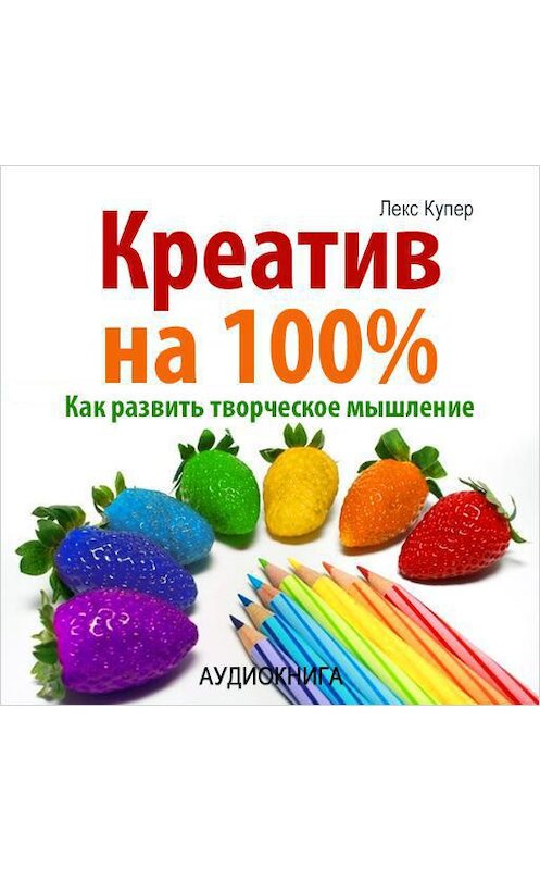 Обложка аудиокниги «Креатив на 100%. Как развить творческое мышление» автора Лекса Купера.