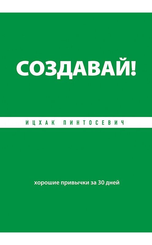 Обложка книги «Создавай! Хорошие привычки за 30 дней» автора Ицхака Пинтосевича издание 2013 года. ISBN 9785699643004.