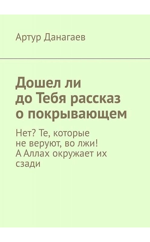 Обложка книги «Дошел ли до Тебя рассказ о покрывающем. Нет? Те, которые не веруют, во лжи! А Аллах окружает их сзади» автора Артура Данагаева. ISBN 9785449643827.