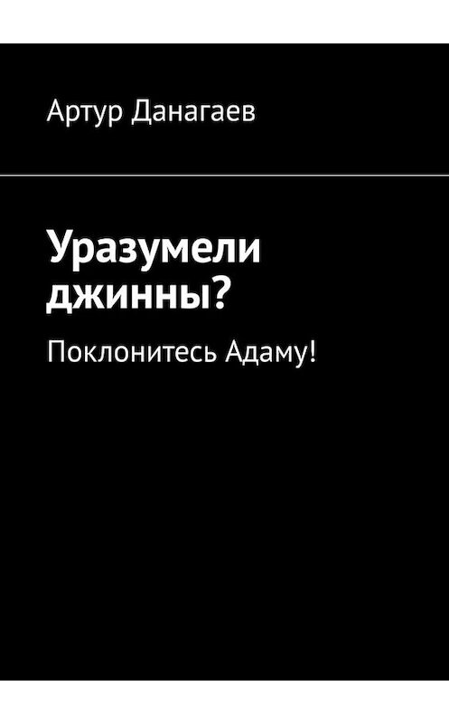 Обложка книги «Уразумели джинны? Поклонитесь Адаму!» автора Артура Данагаева. ISBN 9785449814265.