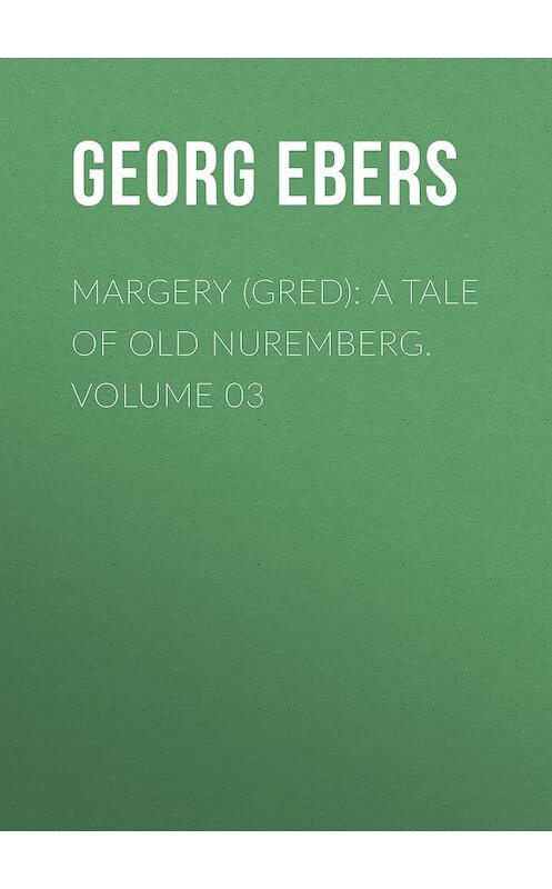 Обложка книги «Margery (Gred): A Tale Of Old Nuremberg. Volume 03» автора Georg Ebers.