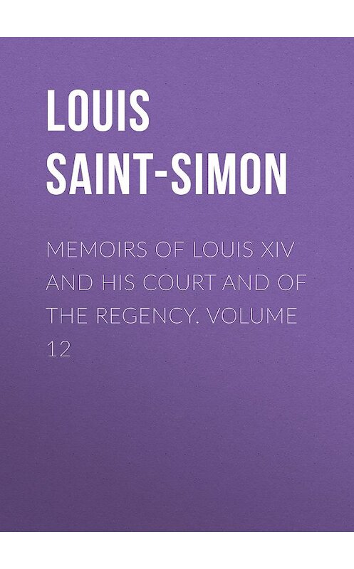 Обложка книги «Memoirs of Louis XIV and His Court and of the Regency. Volume 12» автора Louis Saint-Simon.