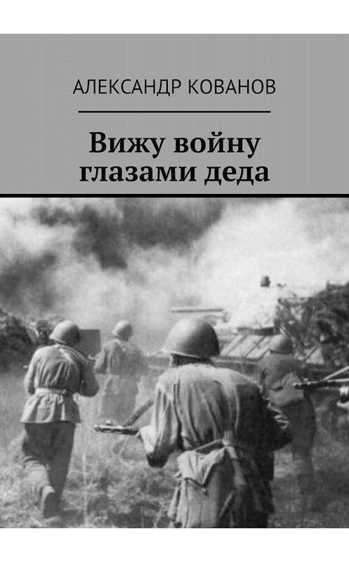 Обложка книги «Вижу войну глазами деда» автора Александра Кованова. ISBN 9785449686657.