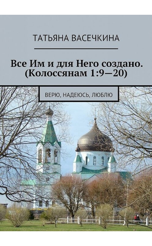 Обложка книги «Все Им и для Него создано. (Колоссянам 1:9—20). Верю, надеюсь, люблю» автора Татьяны Васечкины. ISBN 9785447486051.