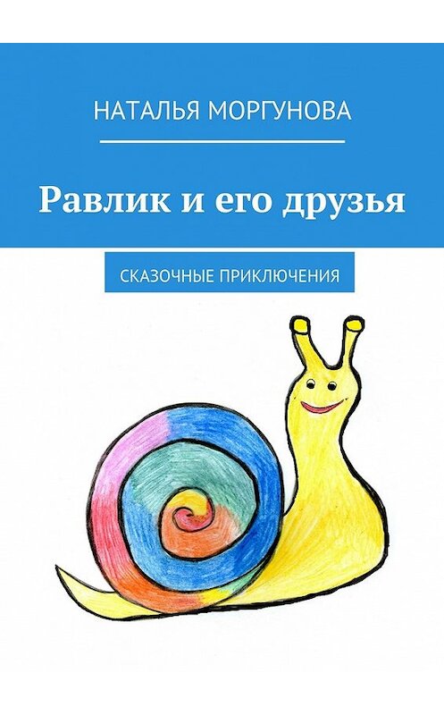 Обложка книги «Равлик и его друзья. Сказочные приключения» автора Натальи Моргуновы. ISBN 9785448369629.