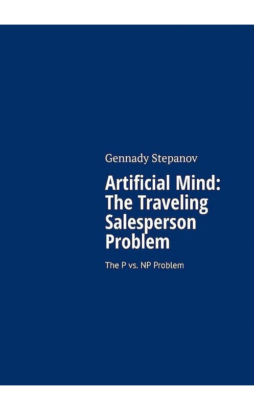 Обложка книги «Artificial Mind: The Traveling Salesperson Problem. The P vs. NP Problem» автора Gennady Stepanov. ISBN 9785005142740.