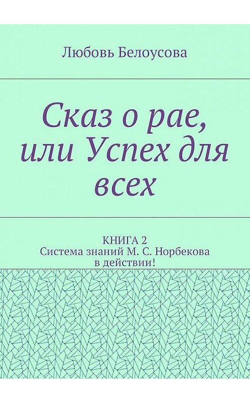 Обложка книги «Сказ о рае, или Успех для всех. КНИГА 2. Система знаний М. С. Норбекова в действии!» автора Любовь Белоусовы. ISBN 9785449019769.