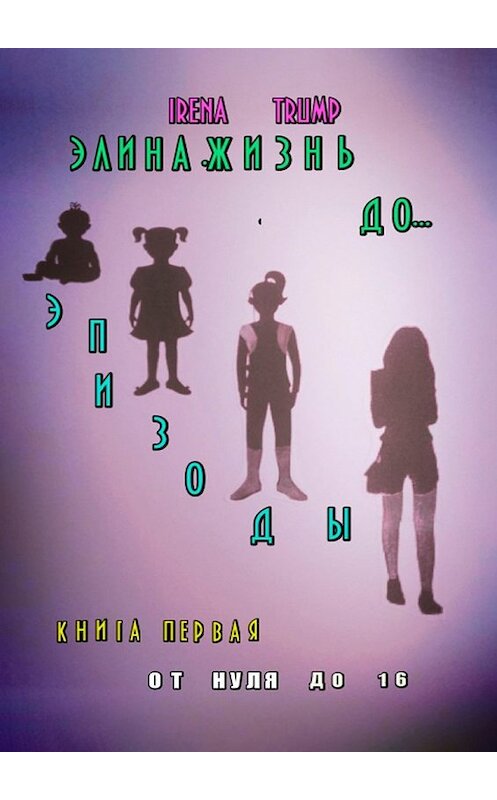 Обложка книги «Элина. Жизнь до… Эпизоды. Книга первая. От нуля до шестнадцати» автора Irena Trump. ISBN 9785449056207.