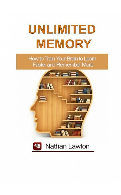 Обложка книги «Unlimited Memory. How to Train Your Brain to Learn Faster and Remember More» автора Nathan Lawton. ISBN 9785449818393.