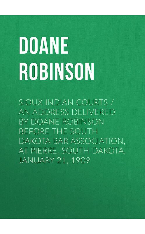 Обложка книги «Sioux Indian Courts / An address delivered by Doane Robinson before the South Dakota Bar Association, at Pierre, South Dakota, January 21, 1909» автора Doane Robinson.