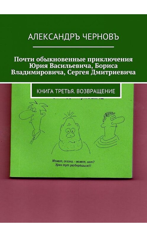 Обложка книги «Почти обыкновенные приключения Юрия Васильевича, Бориса Владимировича, Сергея Дмитриевича. Книга третья. Возвращение» автора Александръ Черновъ. ISBN 9785449064141.