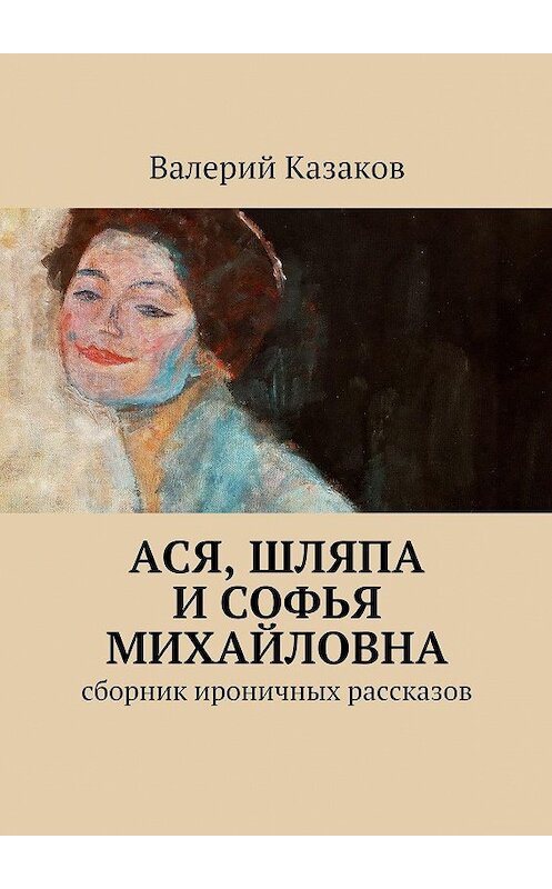 Обложка книги «Ася, шляпа и Софья Михайловна. Сборник ироничных рассказов» автора Валерия Казакова. ISBN 9785448546723.