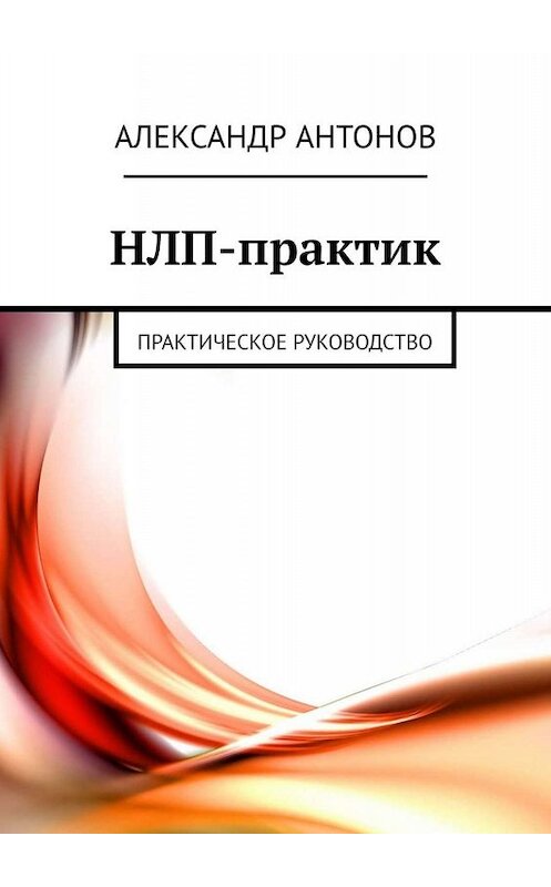 Обложка книги «НЛП-практик. Практическое руководство» автора Александра Антонова. ISBN 9785449654182.