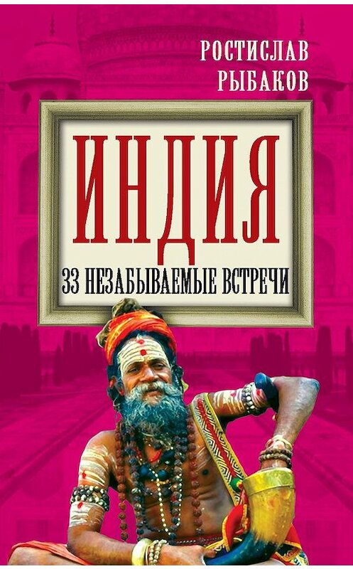 Обложка книги «Индия. 33 незабываемые встречи» автора Ростислава Рыбакова издание 2014 года. ISBN 9785443809069.