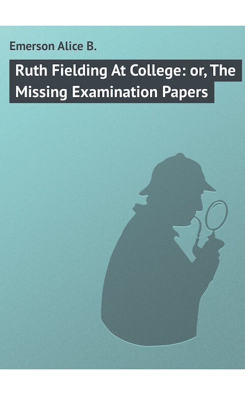 Обложка книги «Ruth Fielding At College: or, The Missing Examination Papers» автора Alice Emerson.