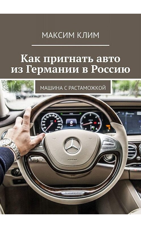 Обложка книги «Как пригнать авто из Германии в Россию. Машина с растаможкой» автора Максима Клима. ISBN 9785005034656.
