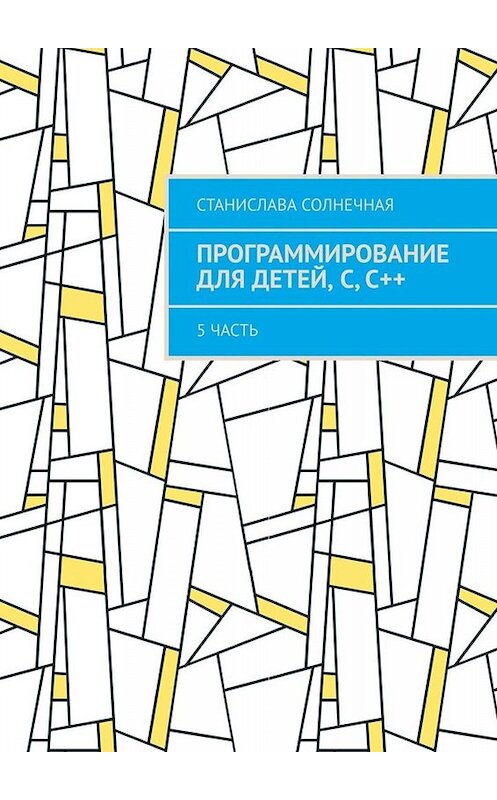 Обложка книги «Программирование для детей, С, С++. 5 часть» автора Станиславы Солнечная. ISBN 9785449695093.