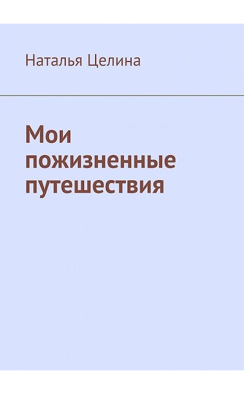 Обложка книги «Мои пожизненные путешествия» автора Натальи Целины. ISBN 9785449095145.