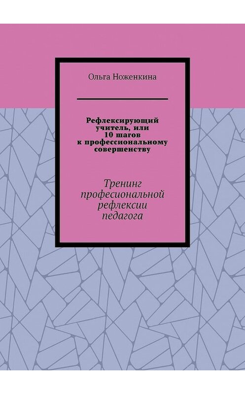 Обложка книги «Рефлексирующий учитель, или 10 шагов к профессиональному совершенству. Тренинг професиональной рефлексии педагога» автора Ольги Ноженкины. ISBN 9785005129116.