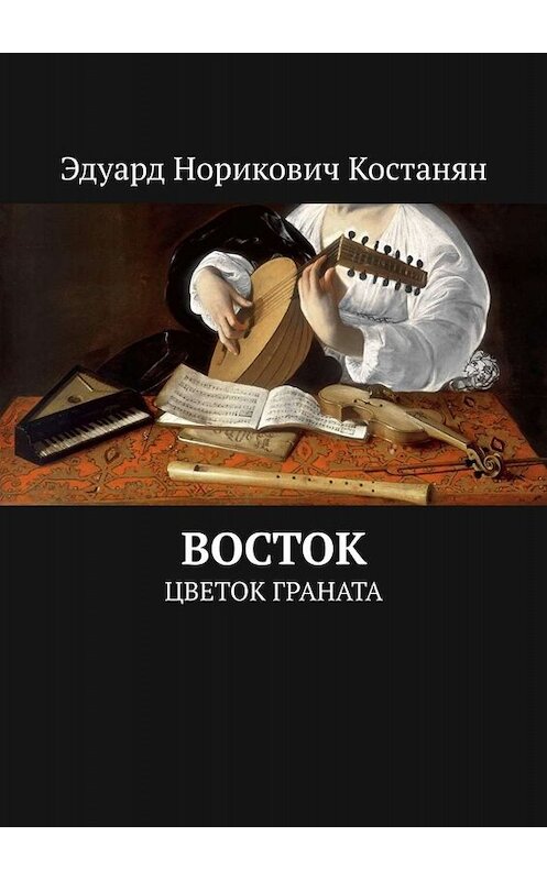 Обложка книги «Восток. Цветок граната» автора Эдуарда Костаняна. ISBN 9785005091666.