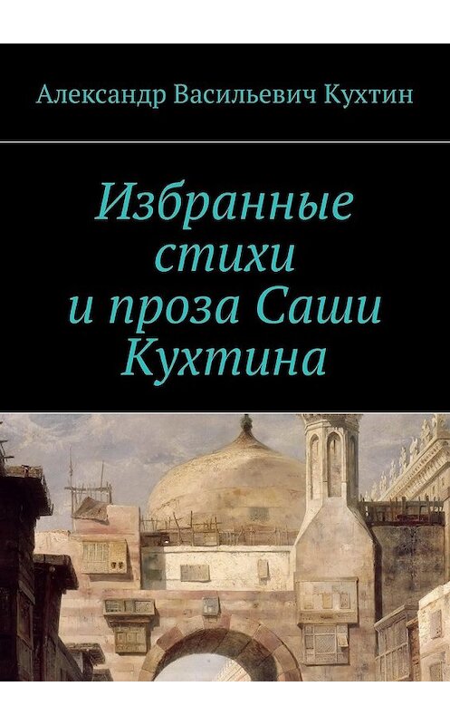 Обложка книги «Избранные стихи и проза Саши Кухтина» автора Александра Кухтина. ISBN 9785448589676.