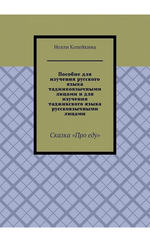 Обложка книги «Пособие для изучения русского языка таджикоязычными лицами и для изучения таджикского языка русскоязычными лицами. Сказка «Про еду»» автора Нелли Копейкины. ISBN 9785005131461.