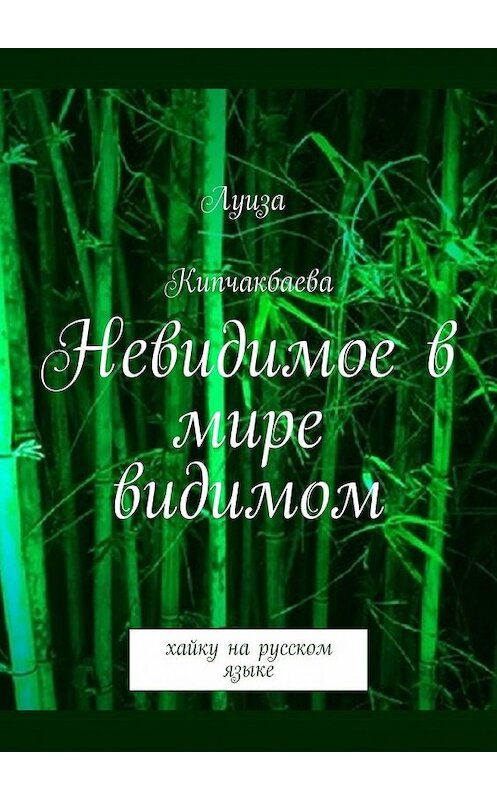 Обложка книги «Невидимое в мире видимом. Хайку на русском языке» автора Луизы Кипчакбаевы. ISBN 9785449309884.