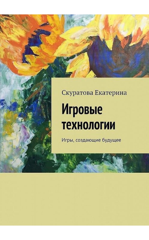 Обложка книги «Игровые технологии. Игры, создающие будущее» автора Екатериной Скуратовы. ISBN 9785449876102.