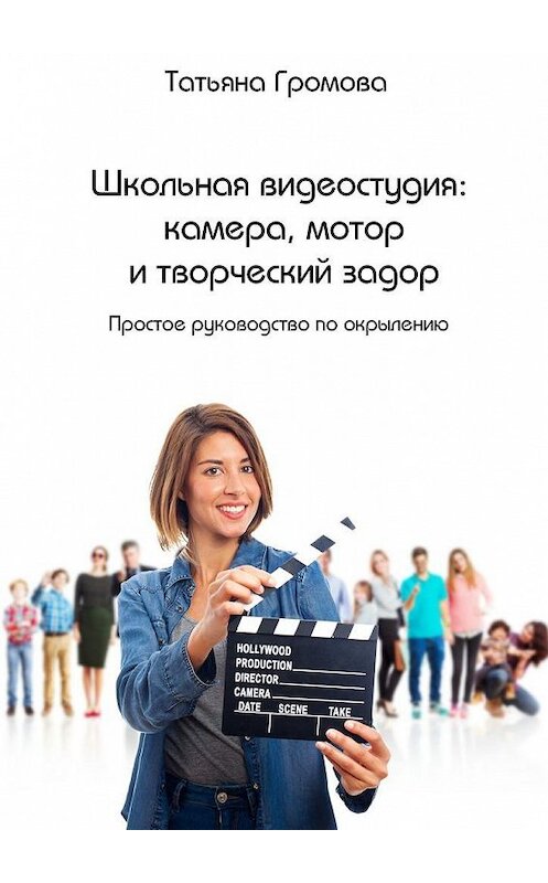 Обложка книги «Школьная видеостудия: камера, мотор и творческий задор. Простое руководство по окрылению» автора Татьяны Громовы. ISBN 9785448567322.