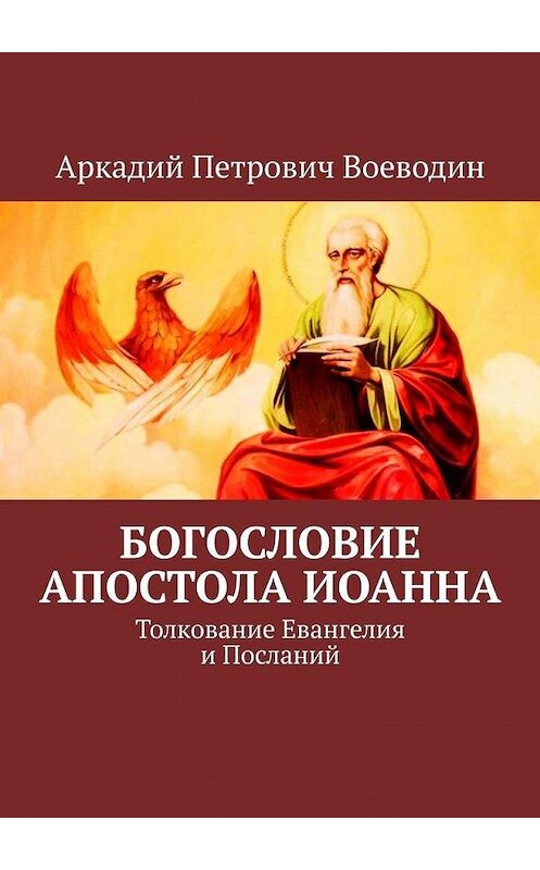 Обложка книги «Богословие Апостола Иоанна. Толкование Евангелия и Посланий» автора Аркадия Воеводина. ISBN 9785449830302.