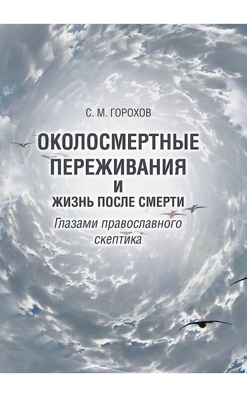 Обложка книги «Околосмертные переживания и жизнь после смерти глазами православного скептика» автора Сергея Горохова. ISBN 9785449878472.