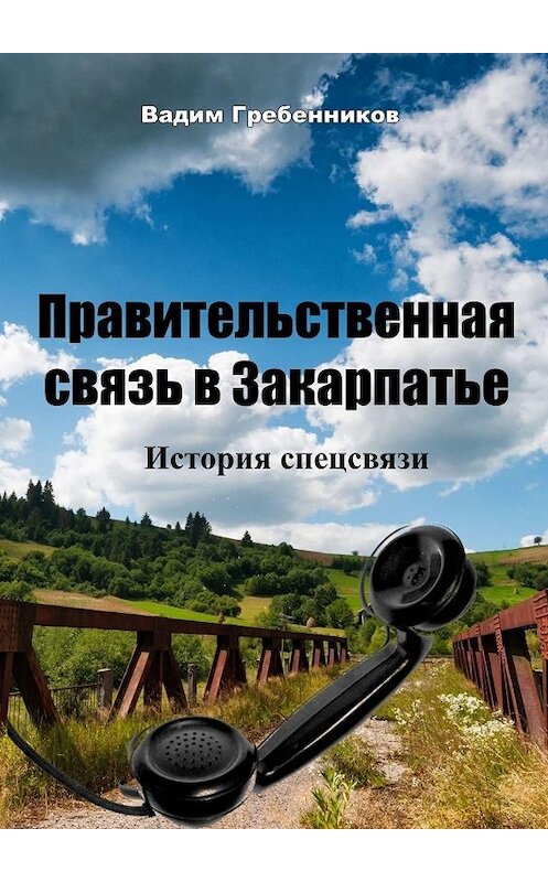 Обложка книги «Правительственная связь в Закарпатье. История спецсвязи» автора Вадима Гребенникова. ISBN 9785449309266.