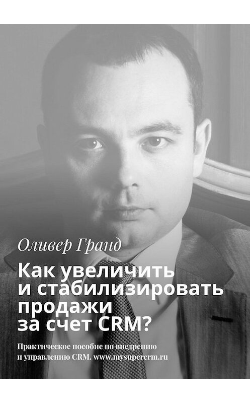 Обложка книги «Как увеличить и стабилизировать продажи за счет CRM?» автора Оливера Гранда. ISBN 9785449650320.