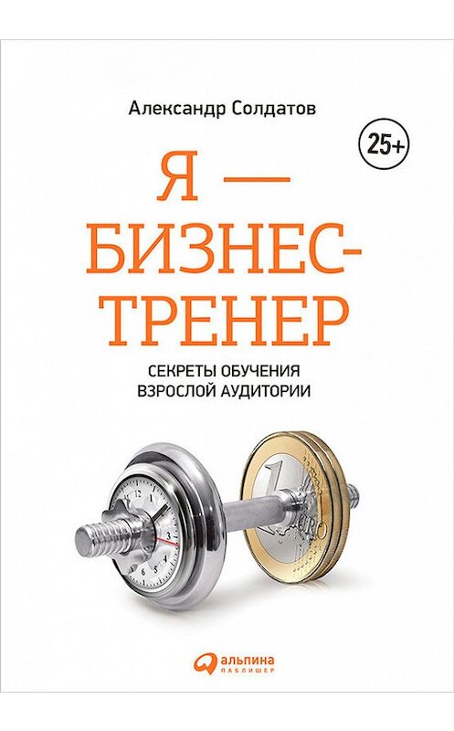 Обложка книги «Я – бизнес-тренер: Секреты обучения взрослой аудитории» автора Александра Солдатова издание 2017 года. ISBN 9785961450125.