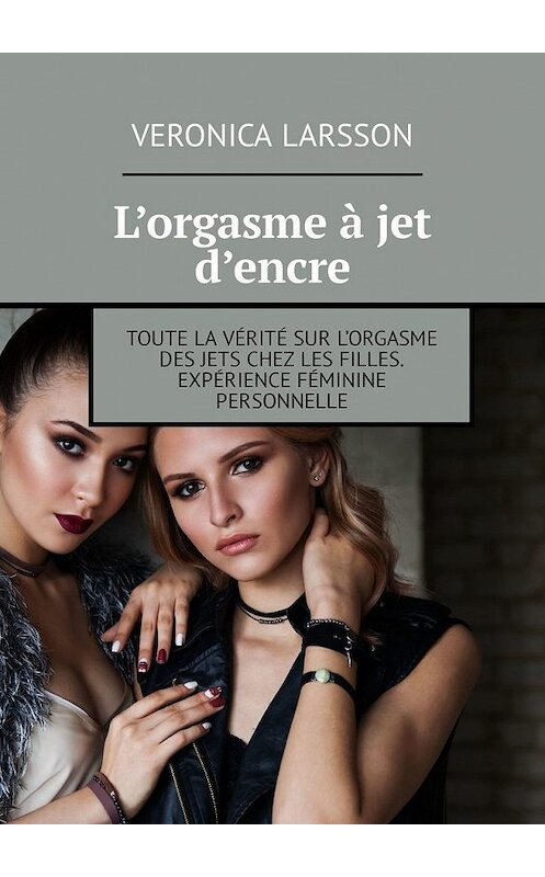 Обложка книги «L’orgasme à jet d’encre. Toute la vérité sur l’orgasme des jets chez les filles. Expérience féminine personnelle» автора Veronica Larsson. ISBN 9785449304186.