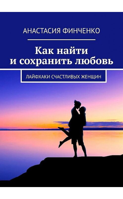 Обложка книги «Как найти и сохранить любовь. Лайфхаки счастливых женщин» автора Анастасии Финченко. ISBN 9785005102928.
