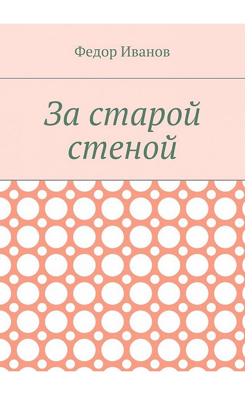 Обложка книги «За старой стеной» автора Федора Иванова. ISBN 9785448365683.