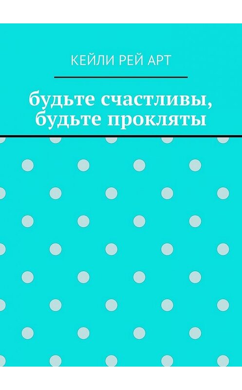 Обложка книги «будьте счастливы, будьте прокляты» автора Кейли Арта. ISBN 9785448349461.