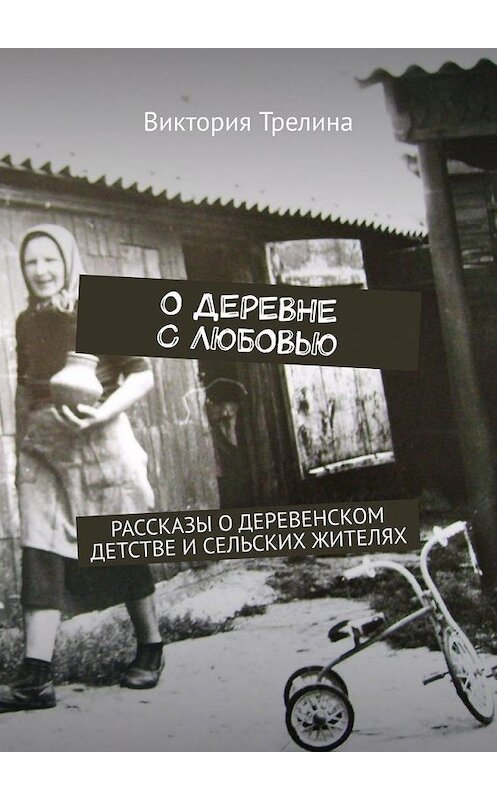 Обложка книги «О деревне с любовью. Рассказы о деревенском детстве и сельских жителях» автора Виктории Трелины. ISBN 9785005074898.