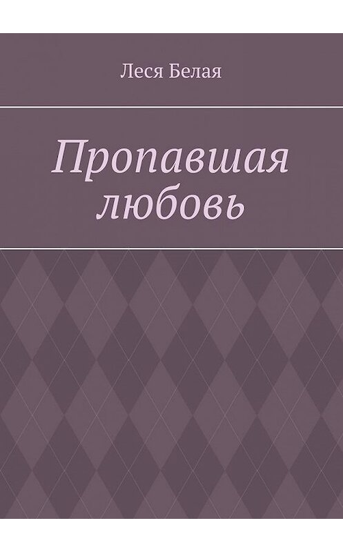 Обложка книги «Пропавшая любовь» автора Леси Белая. ISBN 9785005169693.