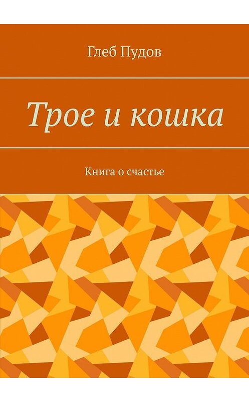 Обложка книги «Трое и кошка. Книга о счастье» автора Глеба Пудова. ISBN 9785005140869.